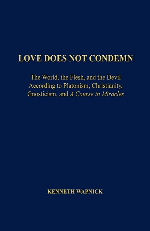 Love Does Not Condemn: The World, the Flesh, and the Devil According to Platonism, Christianity, Gnosticism and "A Course in Miracles" by Dr. Kenneth Wapnick