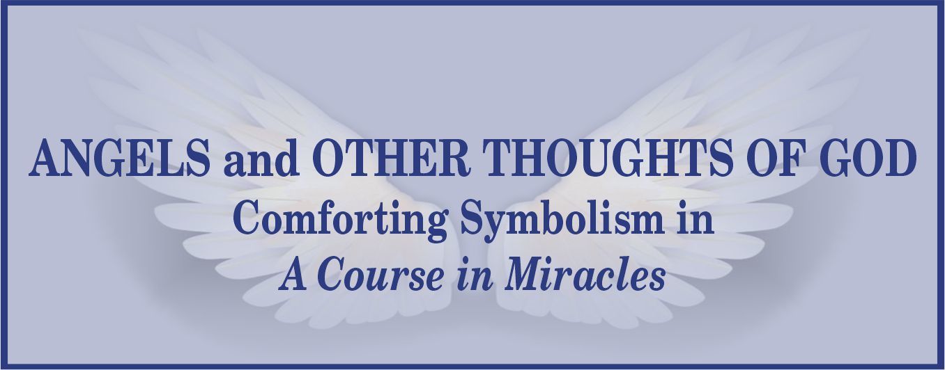 "ANGELS and OTHER THOUGHTS OF GOD: Comforting Symbolism in A Course in Mirackes" monthly topic on "A Course in Miracles" by Dr. Kenneth Wapnick